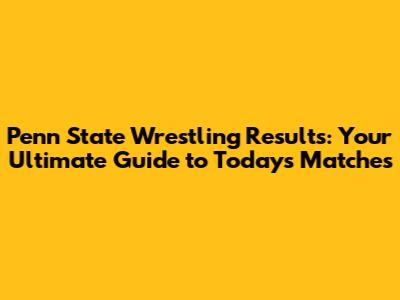 Penn State Wrestling Results: Your Ultimate Guide to Today's Matches