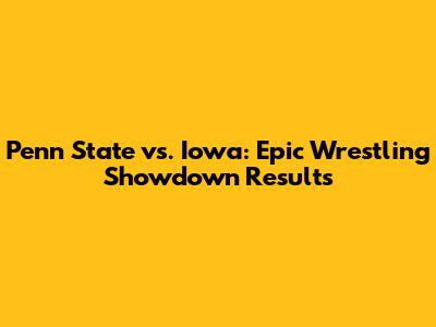 Penn State vs. Iowa: Epic Wrestling Showdown Results