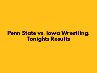 Penn State vs. Iowa Wrestling: Tonight's Results