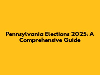 Pennsylvania Elections 2025: A Comprehensive Guide