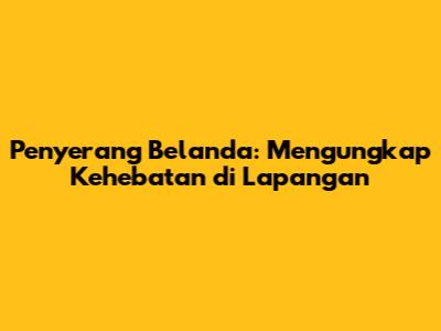 Penyerang Belanda: Mengungkap Kehebatan di Lapangan