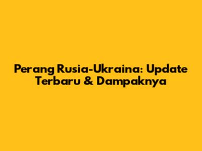 Perang Rusia-Ukraina: Update Terbaru & Dampaknya