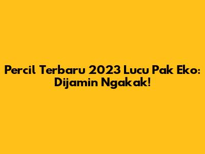 Percil Terbaru 2023 Lucu Pak Eko: Dijamin Ngakak!