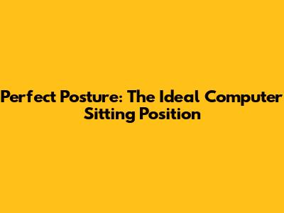 Perfect Posture: The Ideal Computer Sitting Position