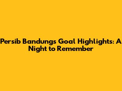 Persib Bandung's Goal Highlights: A Night to Remember