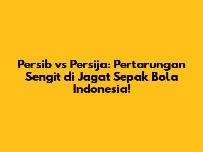 Persib vs Persija: Pertarungan Sengit di Jagat Sepak Bola Indonesia!