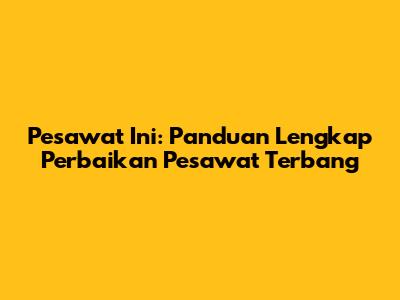 Pesawat Ini: Panduan Lengkap Perbaikan Pesawat Terbang