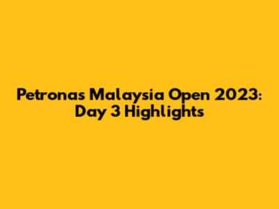 Petronas Malaysia Open 2023: Day 3 Highlights