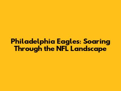 Philadelphia Eagles: Soaring Through the NFL Landscape