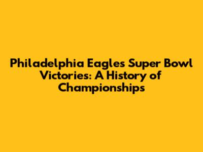 Philadelphia Eagles Super Bowl Victories: A History of Championships