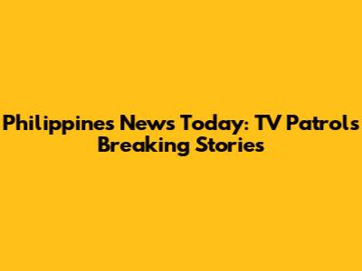 Philippines News Today: TV Patrol's Breaking Stories