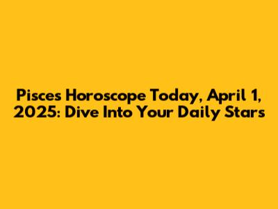 Pisces Horoscope Today, April 1, 2025: Dive Into Your Daily Stars