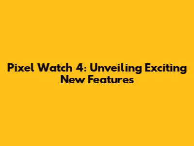 Pixel Watch 4: Unveiling Exciting New Features