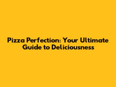 Pizza Perfection: Your Ultimate Guide to Deliciousness