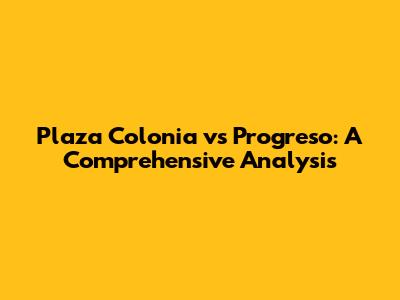 Plaza Colonia vs Progreso: A Comprehensive Analysis