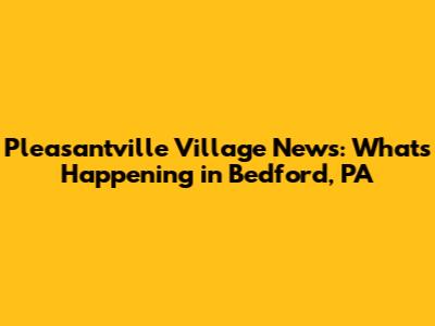 Pleasantville Village News: What's Happening in Bedford, PA