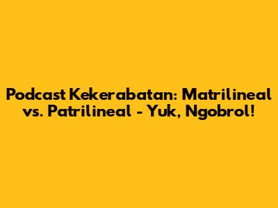 Podcast Kekerabatan: Matrilineal vs. Patrilineal - Yuk, Ngobrol!
