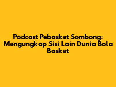 Podcast Pebasket Sombong: Mengungkap Sisi Lain Dunia Bola Basket