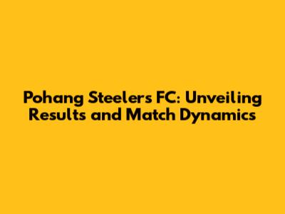 Pohang Steelers FC: Unveiling Results and Match Dynamics