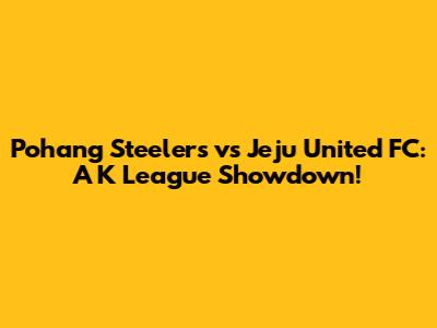 Pohang Steelers vs Jeju United FC: A K League Showdown!