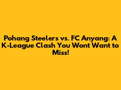 Pohang Steelers vs. FC Anyang: A K-League Clash You Won't Want to Miss!