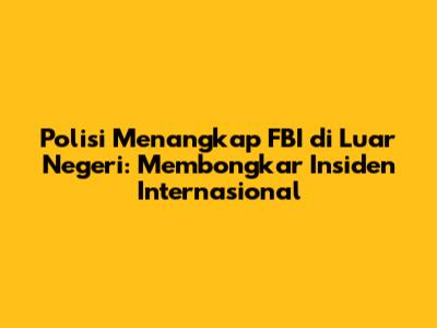 Polisi Menangkap FBI di Luar Negeri: Membongkar Insiden Internasional