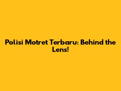Polisi Motret Terbaru: Behind the Lens!