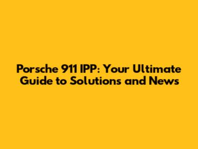 Porsche 911 IPP: Your Ultimate Guide to Solutions and News