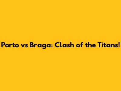 Porto vs Braga: Clash of the Titans!