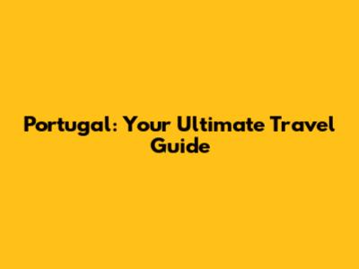 Portugal: Your Ultimate Travel Guide