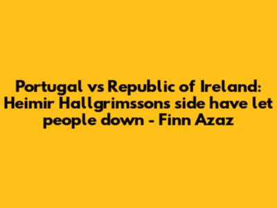 Portugal vs Republic of Ireland: Heimir Hallgrimsson's side have let people down - Finn Azaz