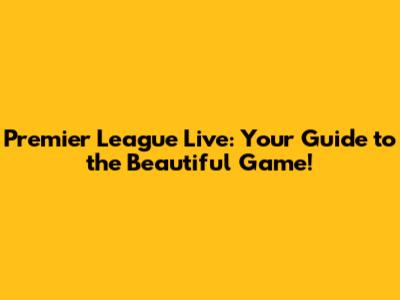 Premier League Live: Your Guide to the Beautiful Game!