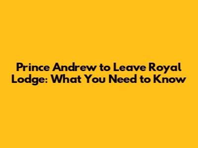 Prince Andrew to Leave Royal Lodge: What You Need to Know