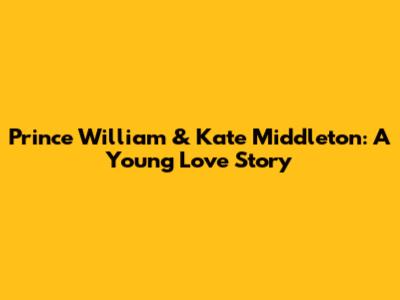 Prince William & Kate Middleton: A Young Love Story
