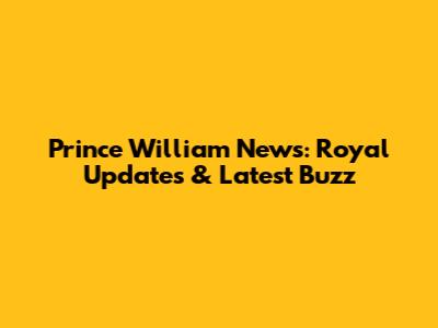 Prince William News: Royal Updates & Latest Buzz