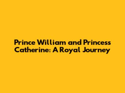 Prince William and Princess Catherine: A Royal Journey