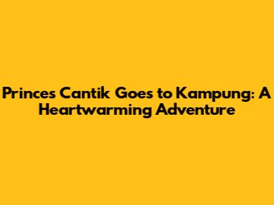 Princes Cantik Goes to Kampung: A Heartwarming Adventure