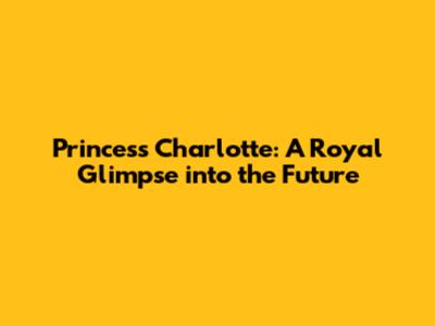 Princess Charlotte: A Royal Glimpse into the Future