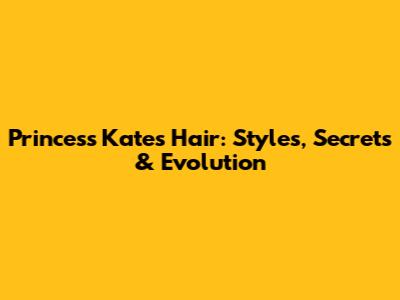 Princess Kate's Hair: Styles, Secrets & Evolution