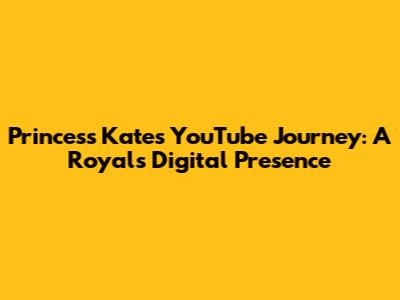 Princess Kate's YouTube Journey: A Royal's Digital Presence