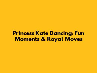 Princess Kate Dancing: Fun Moments & Royal Moves
