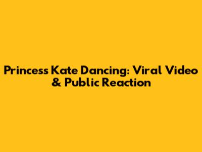 Princess Kate Dancing: Viral Video & Public Reaction