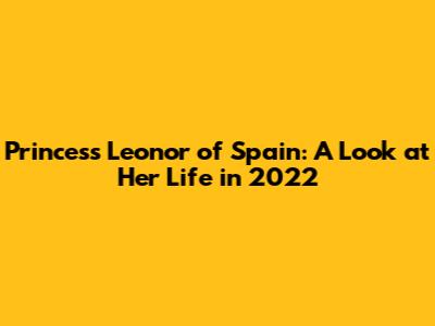 Princess Leonor of Spain: A Look at Her Life in 2022