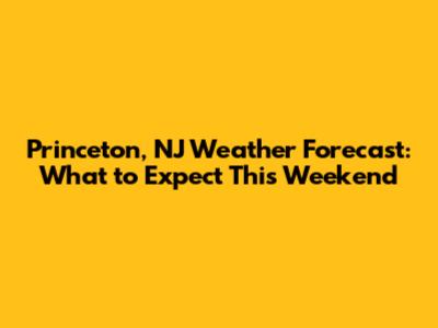 Princeton, NJ Weather Forecast: What to Expect This Weekend