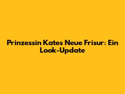 Prinzessin Kate's Neue Frisur: Ein Look-Update