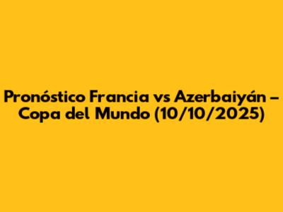 Pronóstico Francia vs Azerbaiyán – Copa del Mundo (10/10/2025)