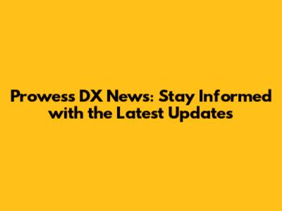 Prowess DX News: Stay Informed with the Latest Updates