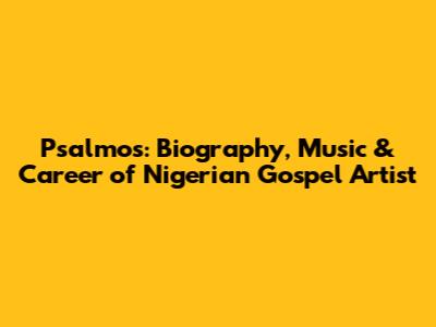 Psalmos: Biography, Music & Career of Nigerian Gospel Artist