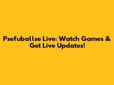 Psefuballse Live: Watch Games & Get Live Updates!