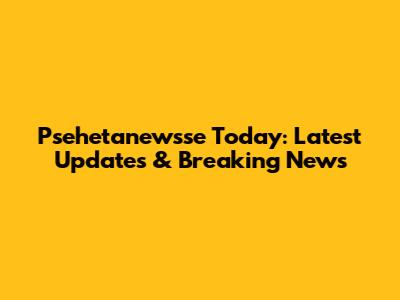 Psehetanewsse Today: Latest Updates & Breaking News